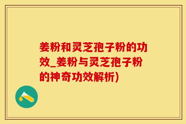 姜粉和灵芝孢子粉的功效_姜粉与灵芝孢子粉的神奇功效解析)