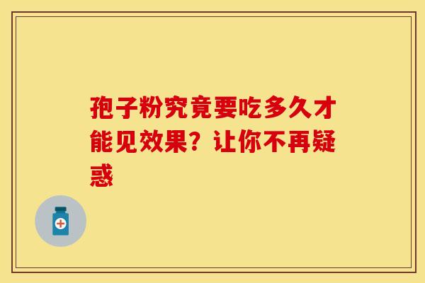 孢子粉究竟要吃多久才能见效果？让你不再疑惑