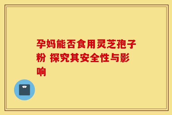 孕妈能否食用灵芝孢子粉 探究其安全性与影响
