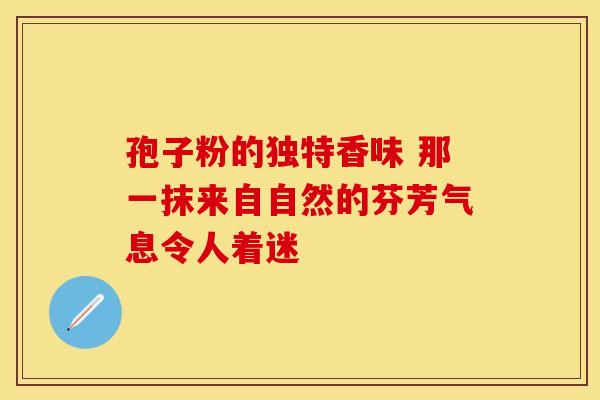 孢子粉的独特香味 那一抹来自自然的芬芳气息令人着迷