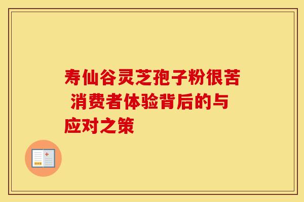 寿仙谷灵芝孢子粉很苦 消费者体验背后的与应对之策