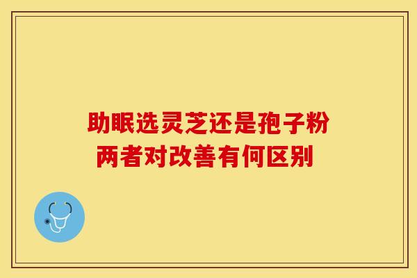 助眠选灵芝还是孢子粉 两者对改善有何区别