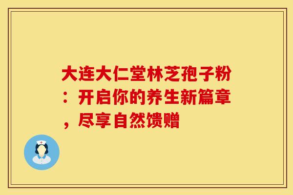 大连大仁堂林芝孢子粉：开启你的养生新篇章，尽享自然馈赠