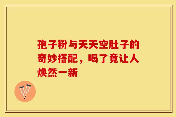孢子粉与天天空肚子的奇妙搭配，喝了竟让人焕然一新