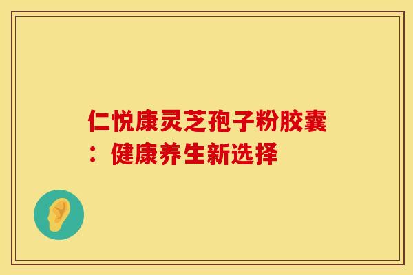 仁悦康灵芝孢子粉胶囊：健康养生新选择
