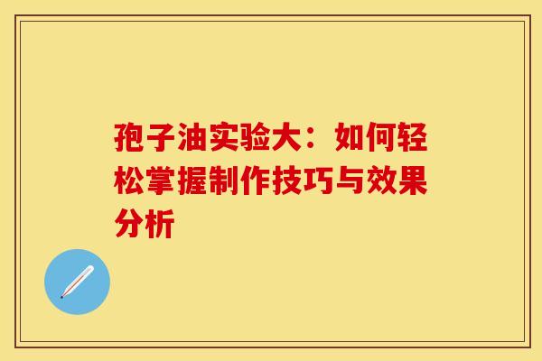 孢子油实验大：如何轻松掌握制作技巧与效果分析