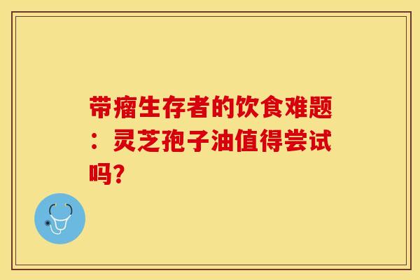 带瘤生存者的饮食难题：灵芝孢子油值得尝试吗？