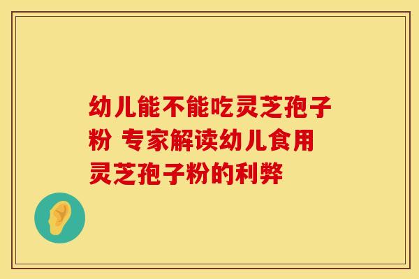 幼儿能不能吃灵芝孢子粉 专家解读幼儿食用灵芝孢子粉的利弊