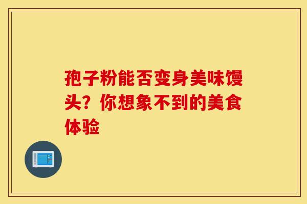 孢子粉能否变身美味馒头？你想象不到的美食体验