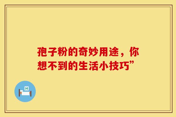 孢子粉的奇妙用途，你想不到的生活小技巧”