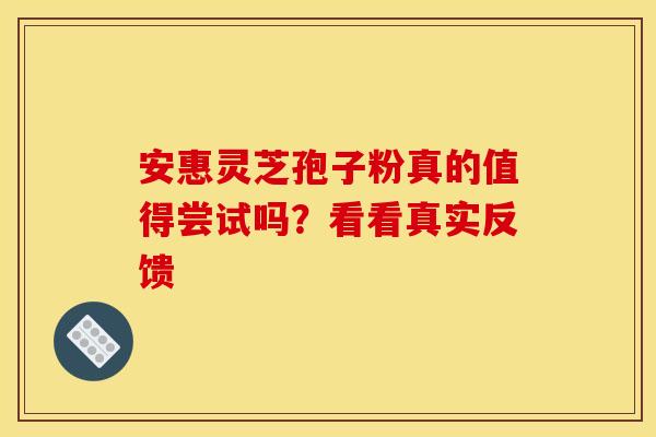 安惠灵芝孢子粉真的值得尝试吗？看看真实反馈