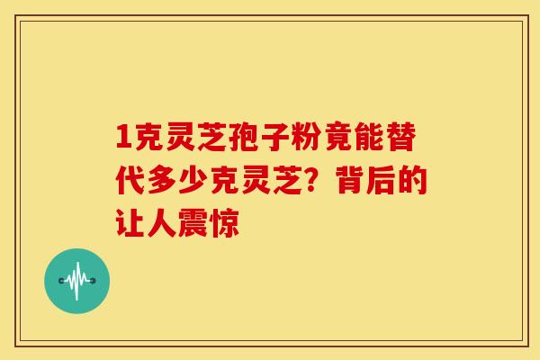 1克灵芝孢子粉竟能替代多少克灵芝？背后的让人震惊