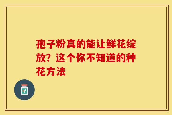 孢子粉真的能让鲜花绽放？这个你不知道的种花方法