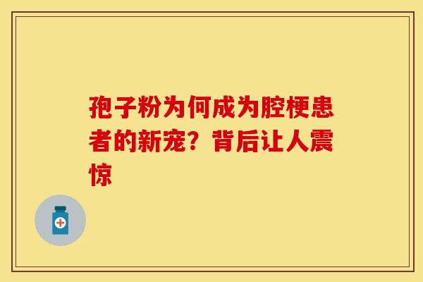 孢子粉为何成为腔梗患者的新宠？背后让人震惊
