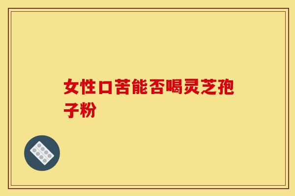 女性口苦能否喝灵芝孢子粉