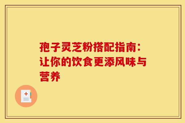 孢子灵芝粉搭配指南：让你的饮食更添风味与营养