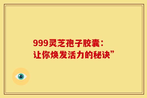 999灵芝孢子胶囊：让你焕发活力的秘诀”