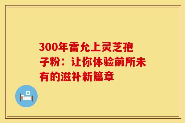300年雷允上灵芝孢子粉：让你体验前所未有的滋补新篇章
