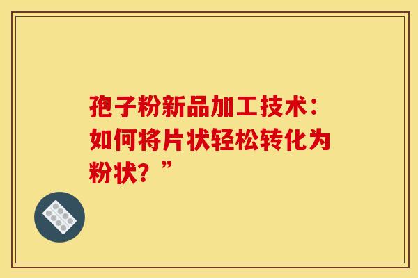 孢子粉新品加工技术：如何将片状轻松转化为粉状？”
