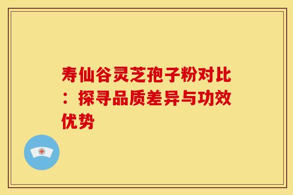 寿仙谷灵芝孢子粉对比：探寻品质差异与功效优势