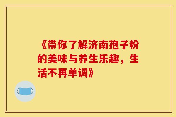 《带你了解济南孢子粉的美味与养生乐趣，生活不再单调》