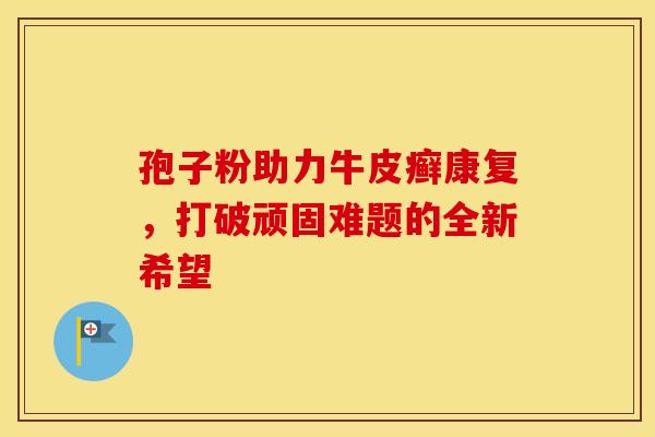 孢子粉助力牛皮癣康复，打破顽固难题的全新希望