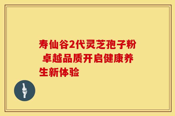 寿仙谷2代灵芝孢子粉 卓越品质开启健康养生新体验