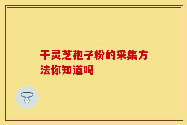 干灵芝孢子粉的采集方法你知道吗