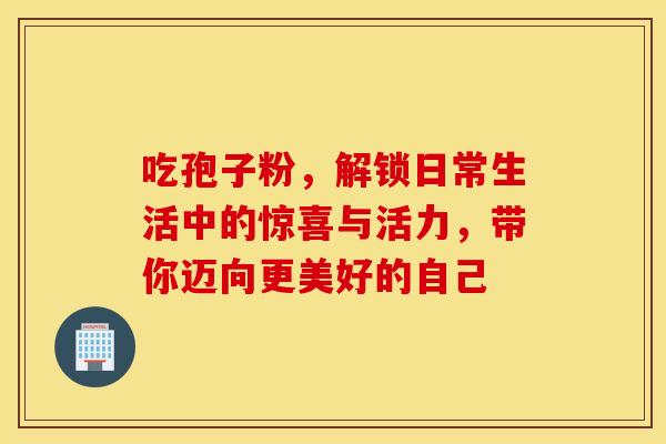 吃孢子粉，解锁日常生活中的惊喜与活力，带你迈向更美好的自己