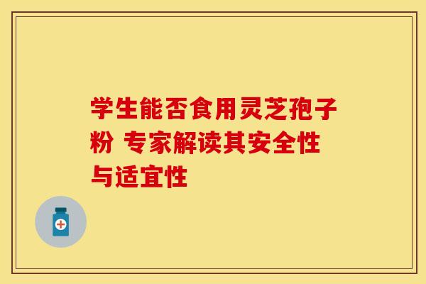 学生能否食用灵芝孢子粉 专家解读其安全性与适宜性