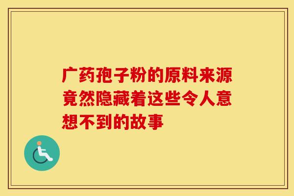 广药孢子粉的原料来源竟然隐藏着这些令人意想不到的故事