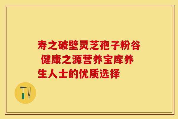 寿之破壁灵芝孢子粉谷 健康之源营养宝库养生人士的优质选择