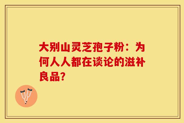 大别山灵芝孢子粉：为何人人都在谈论的滋补良品？
