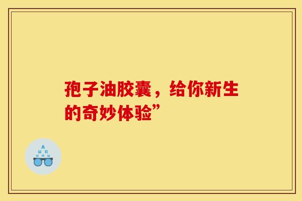 孢子油胶囊，给你新生的奇妙体验”