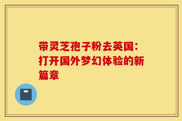 带灵芝孢子粉去英国：打开国外梦幻体验的新篇章