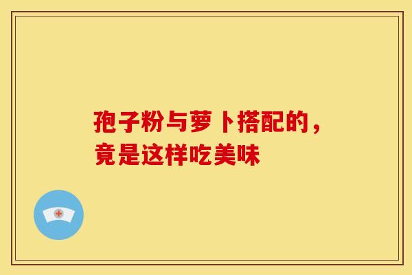 孢子粉与萝卜搭配的，竟是这样吃美味