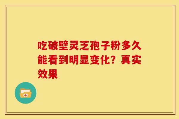 吃破壁灵芝孢子粉多久能看到明显变化？真实效果