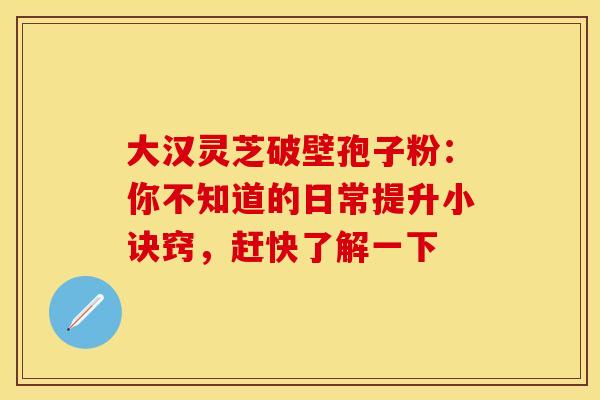 大汉灵芝破壁孢子粉：你不知道的日常提升小诀窍，赶快了解一下