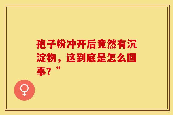 孢子粉冲开后竟然有沉淀物，这到底是怎么回事？”