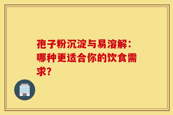孢子粉沉淀与易溶解：哪种更适合你的饮食需求？