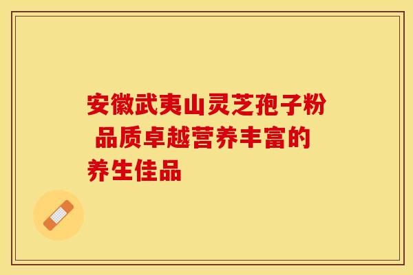 安徽武夷山灵芝孢子粉 品质卓越营养丰富的养生佳品