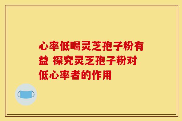 心率低喝灵芝孢子粉有益 探究灵芝孢子粉对低心率者的作用