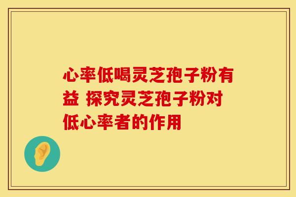 心率低喝灵芝孢子粉有益 探究灵芝孢子粉对低心率者的作用