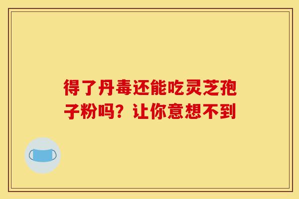 得了丹毒还能吃灵芝孢子粉吗？让你意想不到