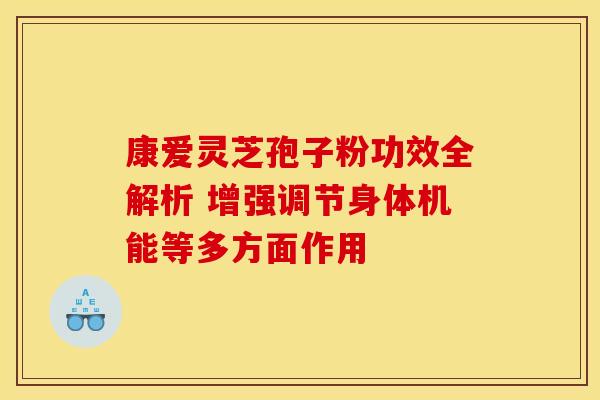 康爱灵芝孢子粉功效全解析 增强调节身体机能等多方面作用