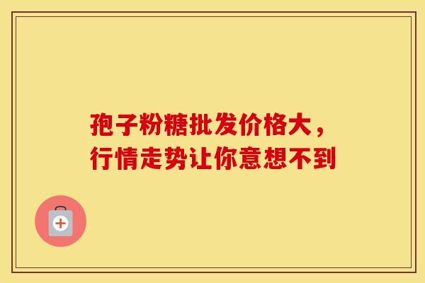 孢子粉糖批发价格大，行情走势让你意想不到