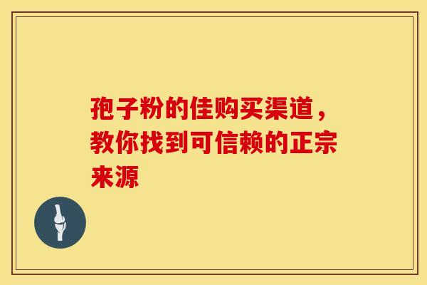 孢子粉的佳购买渠道，教你找到可信赖的正宗来源