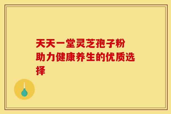 天天一堂灵芝孢子粉 助力健康养生的优质选择