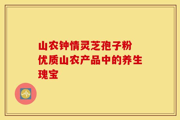 山农钟情灵芝孢子粉 优质山农产品中的养生瑰宝