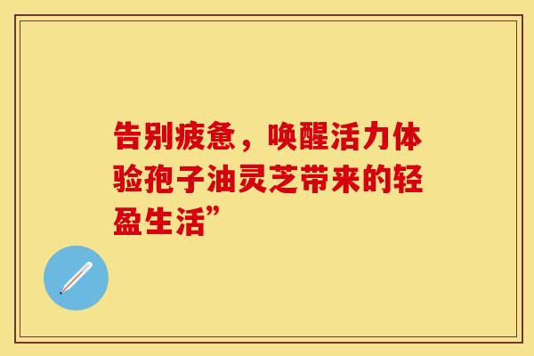 告别疲惫，唤醒活力体验孢子油灵芝带来的轻盈生活”